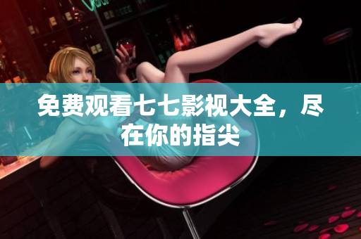 免费观看七七影视大全，尽在你的指尖