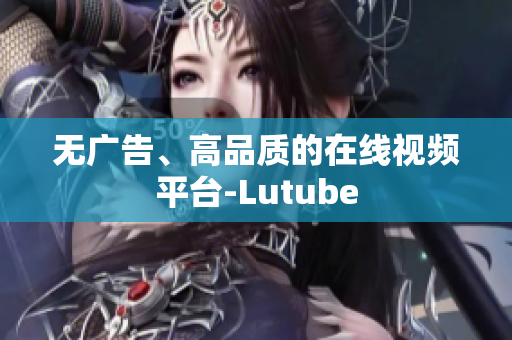 无广告、高品质的在线视频平台-Lutube
