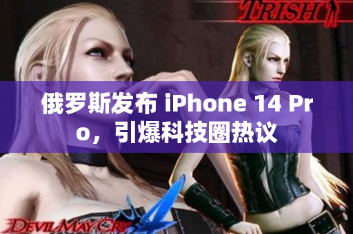 俄罗斯发布 iPhone 14 Pro，引爆科技圈热议