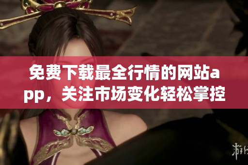 免费下载最全行情的网站app，关注市场变化轻松掌控