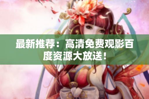 最新推荐：高清免费观影百度资源大放送！