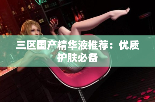 三区国产精华液推荐：优质护肤必备