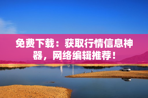 免费下载：获取行情信息神器，网络编辑推荐！