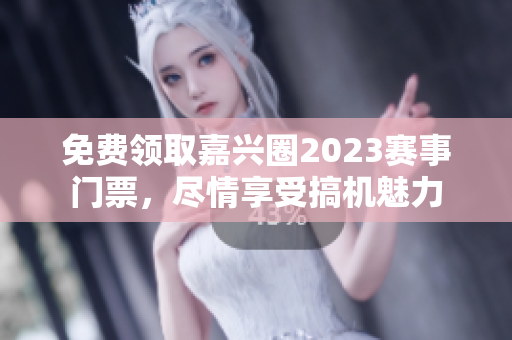 免费领取嘉兴圈2023赛事门票，尽情享受搞机魅力