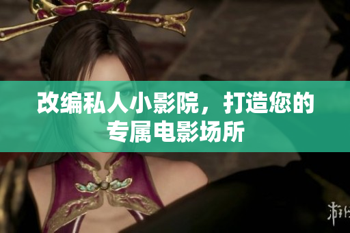 改编私人小影院，打造您的专属电影场所