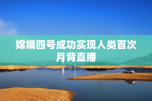 嫦娥四号成功实现人类首次月背直播