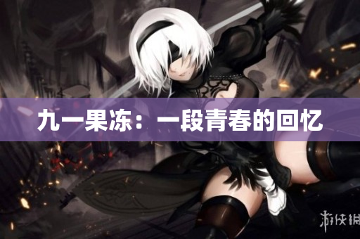 九一果冻：一段青春的回忆