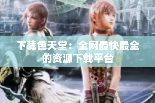 下载色天堂：全网最快最全的资源下载平台