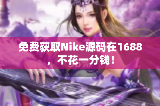 免费获取Nike源码在1688，不花一分钱！