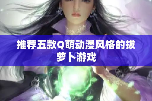 推荐五款Q萌动漫风格的拔萝卜游戏