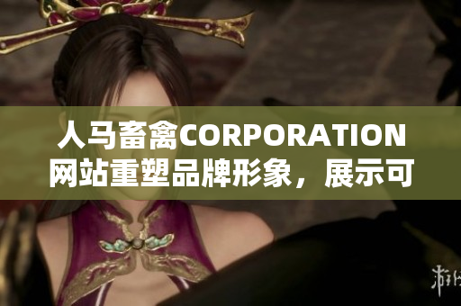 人马畜禽CORPORATION网站重塑品牌形象，展示可持续发展新形象