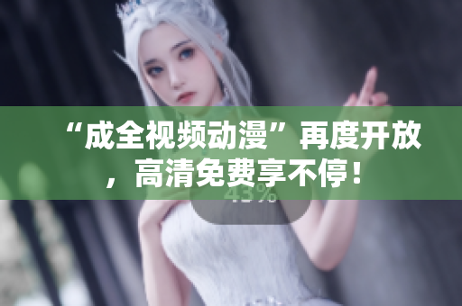 “成全视频动漫”再度开放，高清免费享不停！