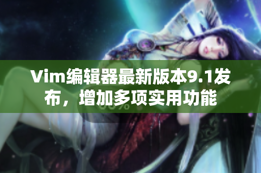 Vim编辑器最新版本9.1发布，增加多项实用功能