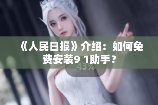 《人民日报》介绍：如何免费安装9 1助手？