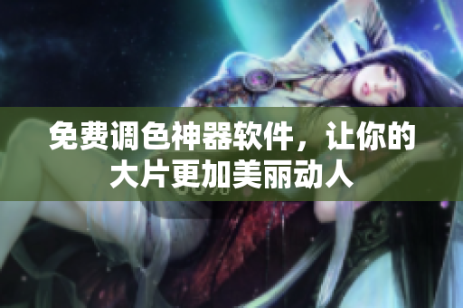 免费调色神器软件，让你的大片更加美丽动人