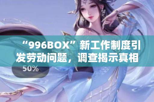 “996BOX”新工作制度引发劳动问题，调查揭示真相！
