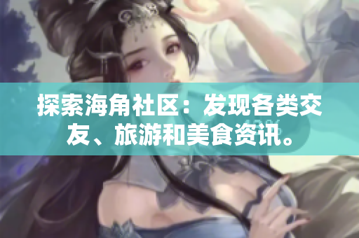 探索海角社区：发现各类交友、旅游和美食资讯。