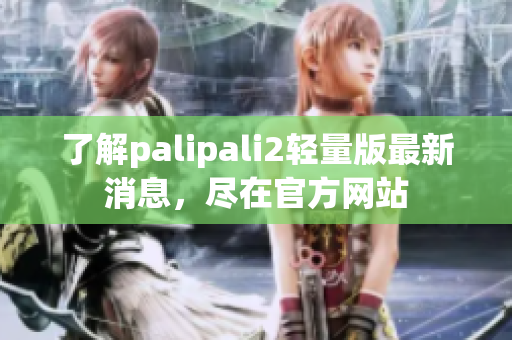 了解palipali2轻量版最新消息，尽在官方网站
