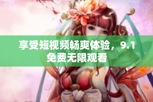 享受短视频畅爽体验，9.1免费无限观看