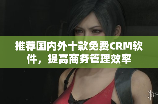 推荐国内外十款免费CRM软件，提高商务管理效率