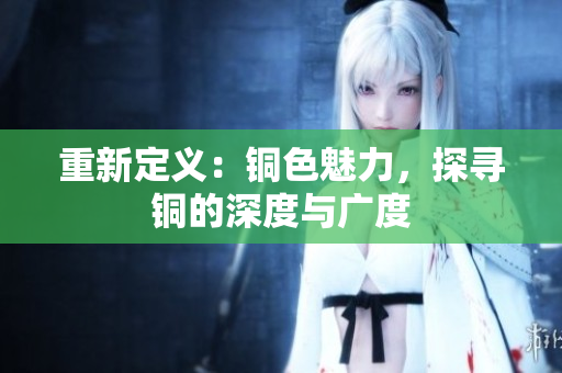 重新定义：铜色魅力，探寻铜的深度与广度