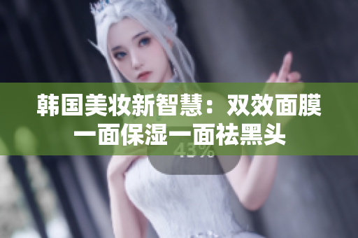 韩国美妆新智慧：双效面膜一面保湿一面祛黑头