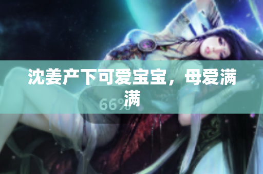 沈姜产下可爱宝宝，母爱满满