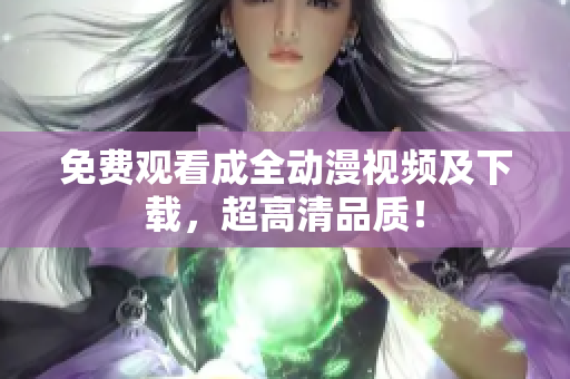 免费观看成全动漫视频及下载，超高清品质！