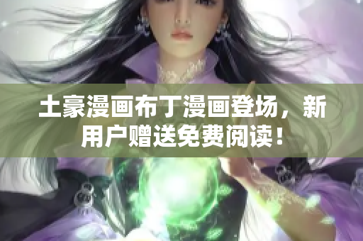 土豪漫画布丁漫画登场，新用户赠送免费阅读！