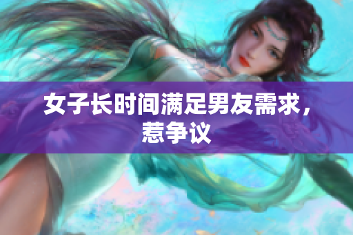 女子长时间满足男友需求，惹争议
