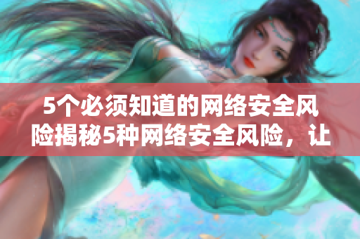 5个必须知道的网络安全风险揭秘5种网络安全风险，让你时刻保持警惕