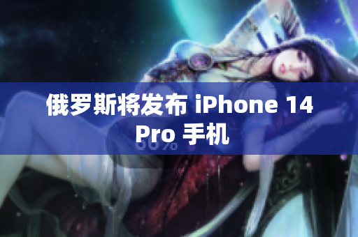 俄罗斯将发布 iPhone 14 Pro 手机