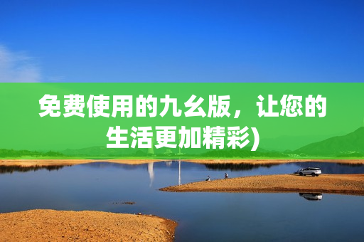 免费使用的九幺版，让您的生活更加精彩)