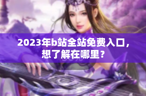 2023年b站全站免费入口，想了解在哪里？