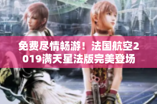 免费尽情畅游！法国航空2019满天星法版完美登场