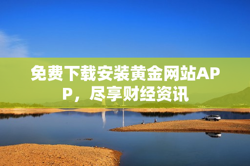 免费下载安装黄金网站APP，尽享财经资讯