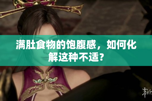 满肚食物的饱腹感，如何化解这种不适？