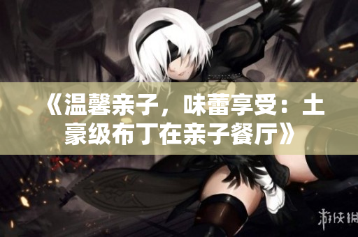 《温馨亲子，味蕾享受：土豪级布丁在亲子餐厅》