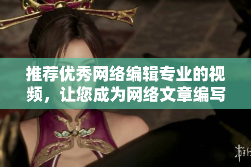 推荐优秀网络编辑专业的视频，让您成为网络文章编写高手