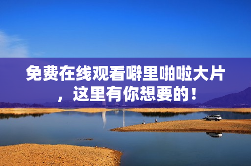 免费在线观看噼里啪啦大片，这里有你想要的！