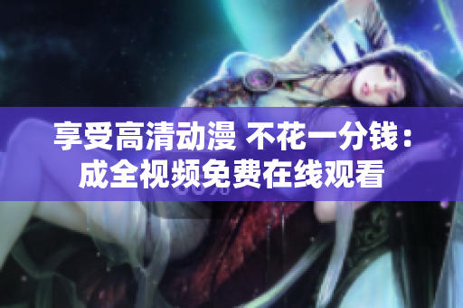 享受高清动漫 不花一分钱：成全视频免费在线观看