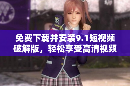 免费下载并安装9.1短视频破解版，轻松享受高清视频。