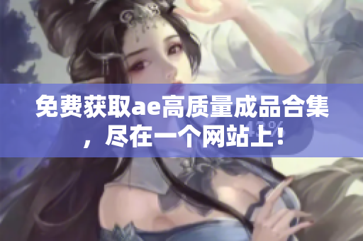 免费获取ae高质量成品合集，尽在一个网站上！