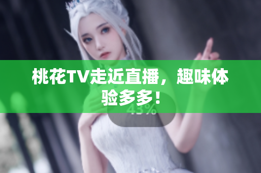 桃花TV走近直播，趣味体验多多！