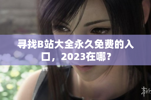 寻找B站大全永久免费的入口，2023在哪？