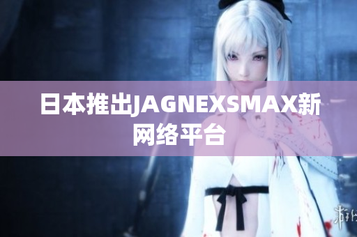日本推出JAGNEXSMAX新网络平台