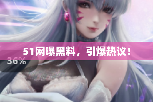 51网曝黑料，引爆热议！