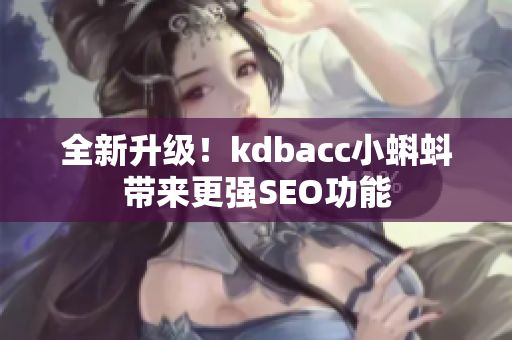 全新升级！kdbacc小蝌蚪带来更强SEO功能