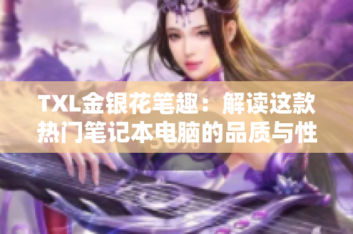 TXL金银花笔趣：解读这款热门笔记本电脑的品质与性能