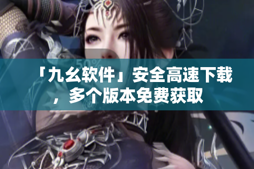 「九幺软件」安全高速下载，多个版本免费获取